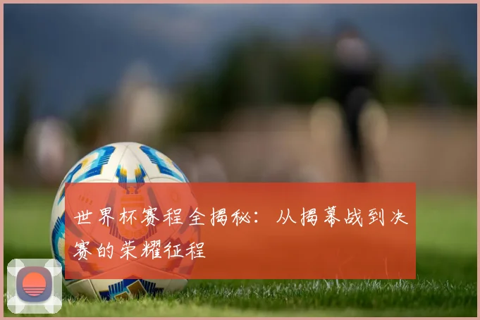 世界杯赛程全揭秘:从揭幕战到决赛的荣耀征程