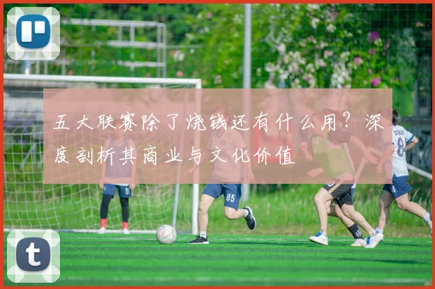 五大联赛除了烧钱还有什么用？深度剖析其商业与文化价值
