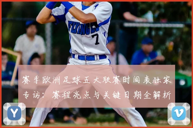 赛季欧洲足球五大联赛时间表独家专访:赛程亮点与关键日期全解析
