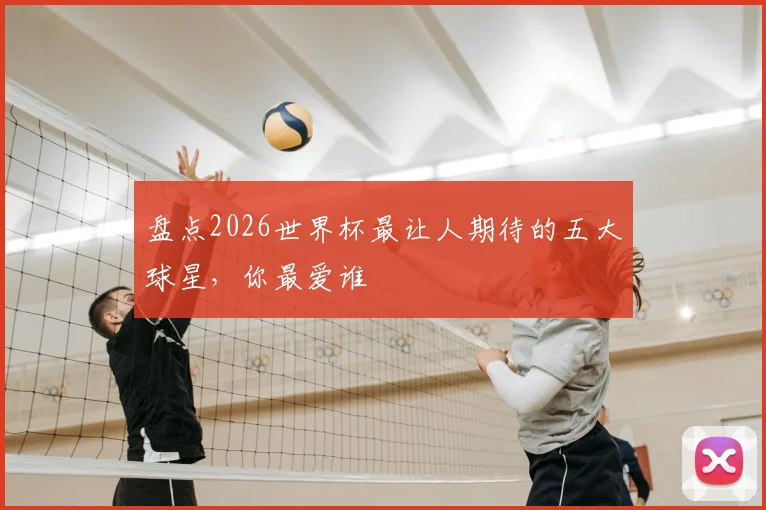盘点2026世界杯最让人期待的五大球星,你最爱谁