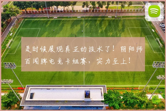 是时候展现真正的技术了！阴阳师百闻牌电竞卡组赛，实力至上！