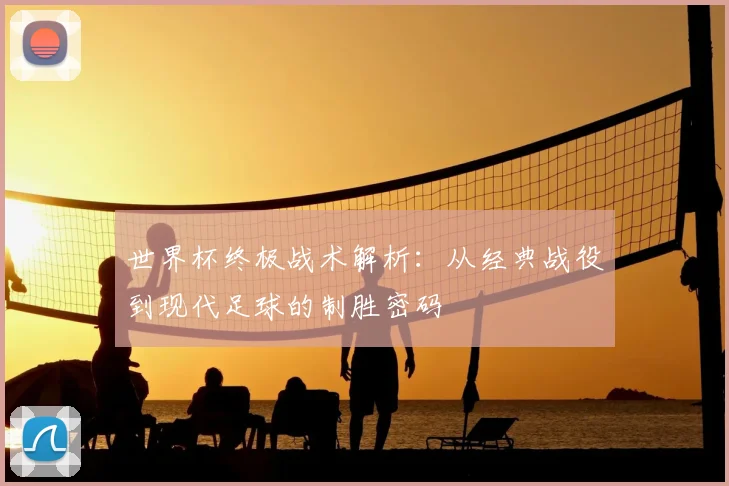 世界杯终极战术解析：从经典战役到现代足球的制胜密码