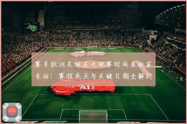 赛季欧洲足球五大联赛时间表独家专访：赛程亮点与关键日期全解析