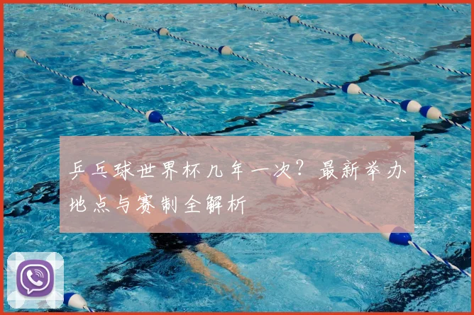 乒乓球世界杯几年一次?最新举办地点与赛制全解析