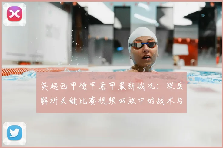英超西甲德甲意甲最新战况：深度解析关键比赛视频回放中的战术与转折