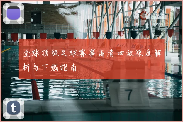 全球顶级足球赛事高清回放深度解析与下载指南