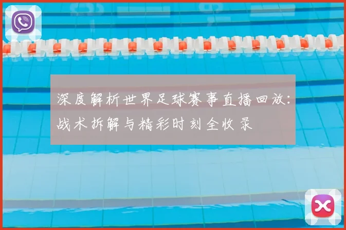 深度解析世界足球赛事直播回放：战术拆解与精彩时刻全收录