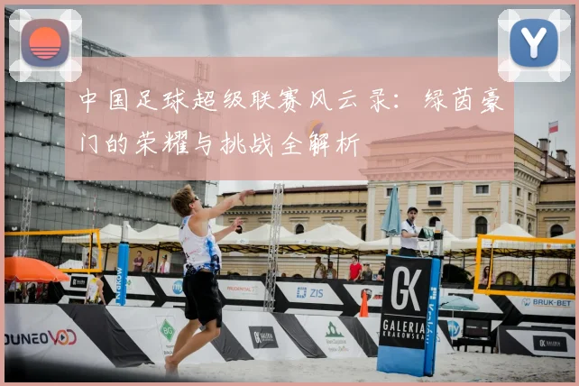 中国足球超级联赛风云录:绿茵豪门的荣耀与挑战全解析