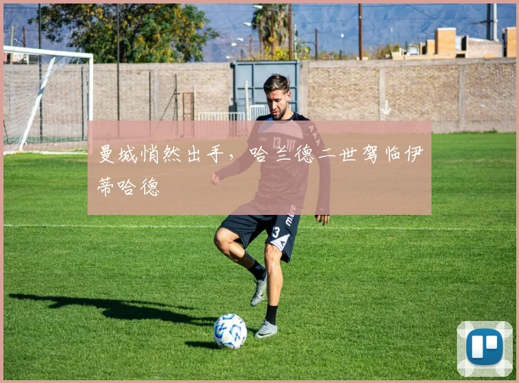 曼城悄然出手,哈兰德二世驾临伊蒂哈德