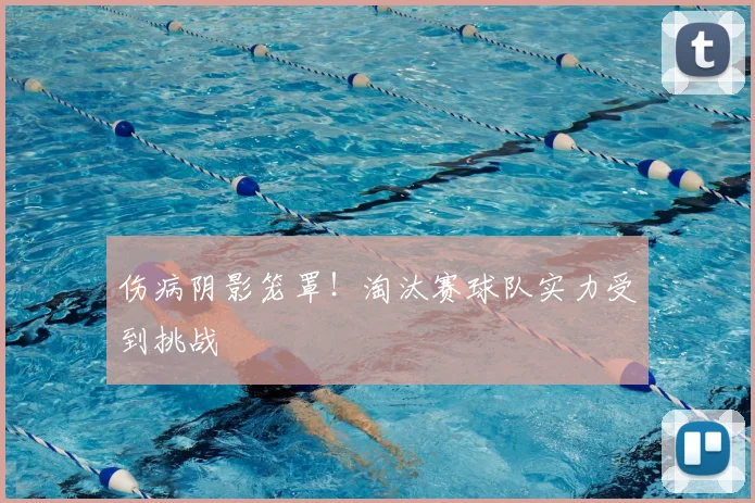 伤病阴影笼罩!淘汰赛球队实力受到挑战